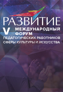 V Международный форум педагогических работников сферы культуры и искусства "Развитие"